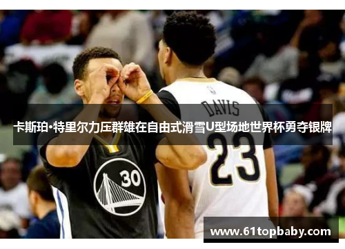 卡斯珀·特里尔力压群雄在自由式滑雪U型场地世界杯勇夺银牌