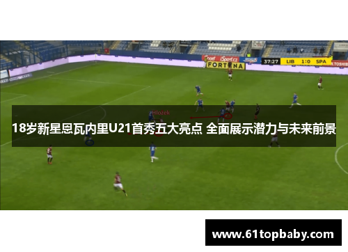 18岁新星恩瓦内里U21首秀五大亮点 全面展示潜力与未来前景