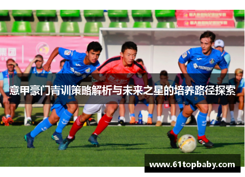 意甲豪门青训策略解析与未来之星的培养路径探索