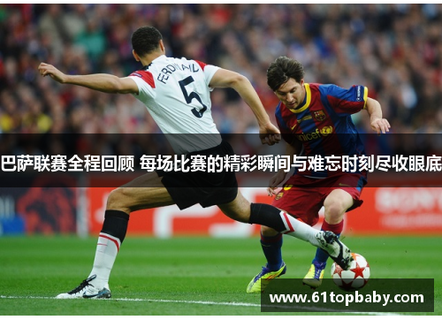 巴萨联赛全程回顾 每场比赛的精彩瞬间与难忘时刻尽收眼底
