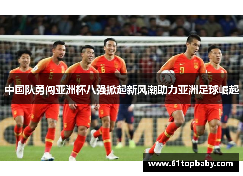 中国队勇闯亚洲杯八强掀起新风潮助力亚洲足球崛起