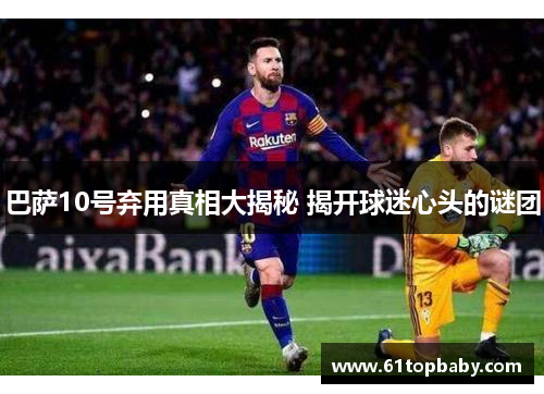 巴萨10号弃用真相大揭秘 揭开球迷心头的谜团