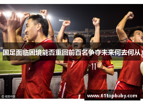 国足面临困境能否重回前百名争夺未来何去何从