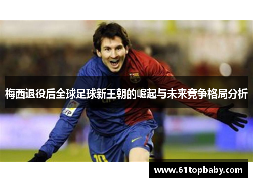 梅西退役后全球足球新王朝的崛起与未来竞争格局分析