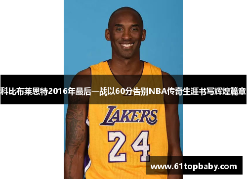 科比布莱恩特2016年最后一战以60分告别NBA传奇生涯书写辉煌篇章