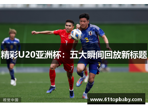 精彩U20亚洲杯：五大瞬间回放新标题