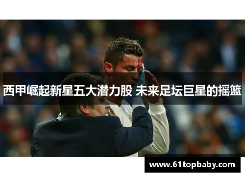 西甲崛起新星五大潜力股 未来足坛巨星的摇篮