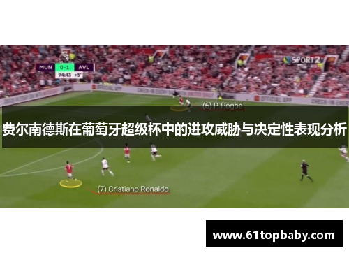 费尔南德斯在葡萄牙超级杯中的进攻威胁与决定性表现分析