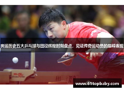 奥运历史五大乒乓球与田径辉煌时刻盘点，见证传奇运动员的巅峰表现